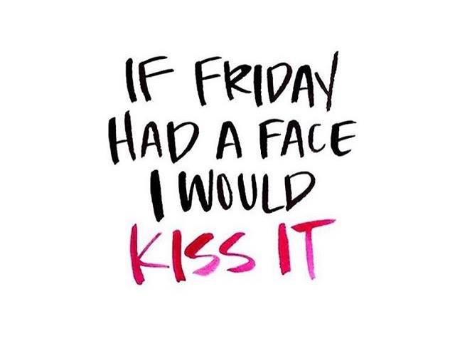 IF FRIDAY HAD A FACE I WOULD KISS IT